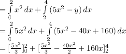 = \int\limits^2_0\5x^{2} } \, dx + \int\limits^4_2 {(5x^{2} -y)} \, dx \\= \int\limits^2_0 {5x^{2} } \, dx + \int\limits^4_2 {(5x^{2}-40x+160) } \, dx \\= [\frac{5x^{3}}{3} ]^2_0 + [\frac{5x^{3} }{3} - \frac{40x^{2} }{2} + 160x ]^4_2