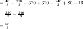 = \frac{40}{3} - \frac{320}{3} - 320 + 320 -\frac{240}{3} + 80 - 16\\\\= \frac{320}{3} - \frac{240}{3}\\\\= \frac{80}{3}