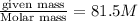 \frac{\text {given mass}}{\text {Molar mass}}=\farc{81.5}{M}