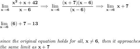 \bf \lim\limits_{x\to 6}~\cfrac{x^2+x+42}{x-6}\implies \lim\limits_{x\to 6}~\cfrac{(x+7)(x-6)}{(x-6)}\implies \lim\limits_{x\to 6}~x+7&#10;\\\\\\&#10;\lim\limits_{x\to 6}~(6)+7=13&#10;\\\\\\&#10;\textit{since the original equation holds for all, }x\ne 6,\textit{ then it approaches}\\&#10;\textit{the same limit as }x+7