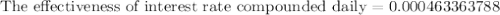 \text{The effectiveness of interest rate compounded daily}=0.000463363788