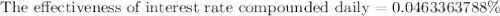 \text{The effectiveness of interest rate compounded daily}=0.0463363788\%