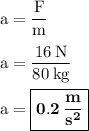 \rm a=\dfrac{F}{m}\\\\a=\dfrac{16\:N}{80\:kg}\\\\a=\boxed{\bold{0.2\:\dfrac{m}{s^2}}}