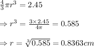 \frac{4}{3} \pi r^3=2.45 \\  \\ \Rightarrow r^3= &#10;\frac{3\times2.45}{4\pi} =0.585 \\  \\ \Rightarrow r= \sqrt[3]{0.585} &#10;=0.8363 cm