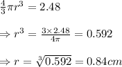 \frac{4}{3} \pi r^3=2.48 \\  \\ \Rightarrow r^3= \frac{3\times2.48}{4\pi} =0.592 \\  \\ \Rightarrow r= \sqrt[3]{0.592} =0.84 cm