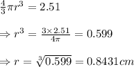 \frac{4}{3} \pi r^3=2.51 \\  \\ \Rightarrow r^3= &#10;\frac{3\times2.51}{4\pi} =0.599 \\  \\ \Rightarrow r= \sqrt[3]{0.599} &#10;=0.8431 cm
