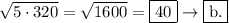 \sqrt{5\cdot320}=\sqrt{1600}=\boxed{40}\to\fbox{b.}