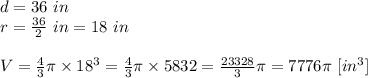 d=36 \ in \\&#10;r=\frac{36}{2} \ in = 18 \ in \\ \\&#10;V=\frac{4}{3} \pi \times 18^3=\frac{4}{3}\pi \times 5832=\frac{23328}{3} \pi=7776\pi \ [in^3]
