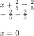 x + \frac{2}{5} = \frac{2}{5} \\-\frac{2}{5} -\frac{2}{5} \\\\x = 0