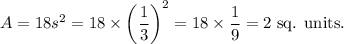 A=18s^2=18\times\left(\dfrac{1}{3}\right)^2=18\times\dfrac{1}{9}=2~\textup{sq. units}.