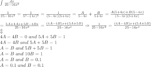 \int\frac{dx}{25-16x^2}\\\\\frac{1}{25-16x^2}=\frac{1}{5^2-(4x)^2}=\frac{1}{(5-4x)(5+4x)}=\frac{A}{5-4x}+\frac{B}{5+4x}=\frac{A(5+4x)+B(5-4x)}{(5-4x)(5+4x)}\\\\=\frac{5A+4Ax+5B-4Bx}{25-16x^2}=\frac{(4A-4B)x+(5A+5B)}{25-16x^2}\Rightarrow\frac{1}{25-16x^2}=\frac{(4A-4B)x+(5A+5B)}{25-16x^2}\\\Updownarrow\\4A-4B=0\ and\ 5A+5B=1\\4A=4B\ and\ 5A+5B=1\\A=B\ and\ 5B+5B=1\\A=B\ and\ 10B=1\\A=B\ and\ B=0.1\\A=0.1\ and\ B=0.1
