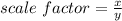 scale\ factor=\frac{x}{y}