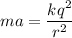 ma=\dfrac{kq^2}{r^2}