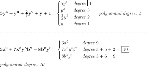 \bf 5y^4+y^3+\frac{2}{3}y^2+y+1\quad &#10;\begin{cases}&#10;5y^4&\textit{degree}\ \boxed{4}\\&#10;y^3&\textit{degree}\ 3\\&#10;\frac{2}{3}y^2&\textit{degree}\ 2\\&#10;y&\textit{degree}\ 1&#10;\end{cases}\quad  \textit{polynomial degree, 4}\\\\&#10;-------------------------------\\\\&#10;3a^9+7x^3y^5b^2-8b^3y^6\quad &#10;\begin{cases}&#10;3a^9&\textit{degree}\ 9\\&#10;7x^3y^5b^2&\textit{degree}\ 3+5+2=\boxed{10}\\&#10;8b^3y^6&\textit{degree}\ 3+6=9&#10;\end{cases}&#10;\\\\&#10;\textit{polynomial degree, 10}