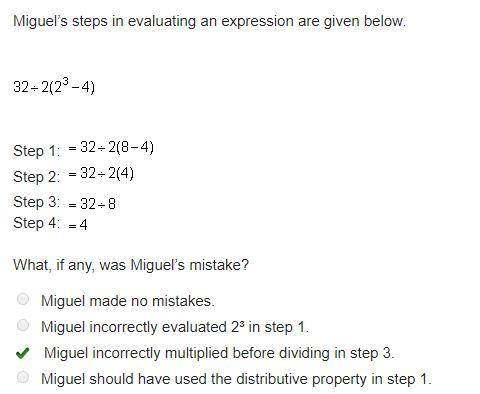 Miguel’s steps in evaluating an expression are given below. 32 ÷ 2(23 – 4) step 1:  = 32 ÷ 2(8 – 4)