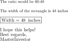 \text{The ratio would be 60:48}\\\\\text{The width of the rectangle is 48 inches}\\\\\large\boxed{\text{Width}=48\,\text{ inches}}\\\\\text{I hope this helps!}\\\text{Best regards,}\\\text{MasterInvestor}