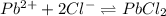 Pb^{2+}+2Cl^-\rightleftharpoons PbCl_2