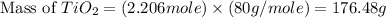 \text{Mass of }TiO_2=(2.206mole)\times (80g/mole)=176.48g