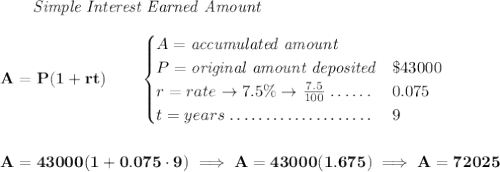 \bf ~~~~~~ \textit{Simple Interest Earned Amount} \\\\ A=P(1+rt)\qquad \begin{cases} A=\textit{accumulated amount}\\ P=\textit{original amount deposited}\dotfill & \$43000\\ r=rate\to 7.5\%\to \frac{7.5}{100}\dotfill &0.075\\ t=years\dotfill &9 \end{cases} \\\\\\ A=43000(1+0.075\cdot 9)\implies A=43000(1.675)\implies A=72025