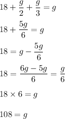 18+\dfrac{g}{2}+\dfrac{g}{3}=g\\\\18+\dfrac{5g}{6}=g\\\\18=g-\dfrac{5g}{6}\\\\18=\dfrac{6g-5g}{6}=\dfrac{g}{6}\\\\18\times 6=g\\\\108=g