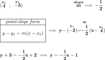 \bf (\stackrel{x_1}{4}~,~\stackrel{y_1}{-3})~\hspace{10em} \stackrel{slope}{m}\implies -\cfrac{1}{2} \\\\\\ \begin{array}{|c|ll} \cline{1-1} \textit{point-slope form}\\ \cline{1-1} \\ y-y_1=m(x-x_1) \\\\ \cline{1-1} \end{array}\implies y-\stackrel{y_1}{(-3)}=\stackrel{m}{-\cfrac{1}{2}}(x-\stackrel{x_1}{4}) \\\\\\ y+3=-\cfrac{1}{2}x+2\implies y=-\cfrac{1}{2}x-1