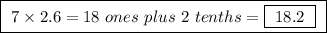 \boxed{ \ 7 \times 2.6 = 18 \ ones \ plus \ 2 \ tenths = \boxed{ \ 18.2 \ } \ }