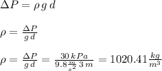 \Delta P = \rho \,g \,d\\\\\rho = \frac{\Delta P}{g \, d}\\\\\rho = \frac{\Delta P}{g \, d}= \frac{30 \,kPa}{9.8 \frac{m}{s^2}  \, 3\,m}=1020.41 \frac{kg}{m^3}