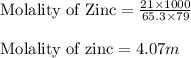 \text{Molality of Zinc}=\frac{21\times 1000}{65.3\times 79}\\\\\text{Molality of zinc}=4.07m