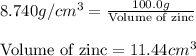 8.740g/cm^3=\frac{100.0g}{\text{Volume of zinc}}\\\\\text{Volume of zinc}=11.44cm^3