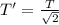 T' = \frac{T}{\sqrt2}