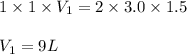 1\times 1\times V_1=2\times 3.0\times 1.5\\\\V_1=9L