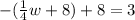 - (\frac {1} {4} w + 8) + 8 = 3