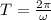 T=\frac{2\pi }{\omega }