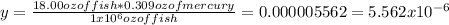 y = \frac{18.00 oz of fish * 0.309 oz of mercury}{1 x 10^{6} oz of fish }  = 0.000005562 = 5.562 x 10^{-6}