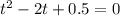 t^2-2t+0.5=0