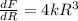 \frac{dF}{dR}=4kR^3