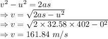v^2-u^2=2as\\\Rightarrow v=\sqrt{2as-u^2}\\\Rightarrow v=\sqrt{2\times 32.58\times 402-0^2}\\\Rightarrow v=161.84\ m/s
