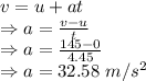 v=u+at\\\Rightarrow a=\frac{v-u}{t}\\\Rightarrow a=\frac{145-0}{4.45}\\\Rightarrow a=32.58\ m/s^2