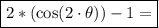 \boxed{2*\left(\text{cos}(2\cdot \theta)\right)-1=}