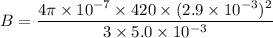 B=\dfrac{4\pi\times10^{-7}\times420\times(2.9\times10^{-3})^2}{3\times5.0\times10^{-3}}