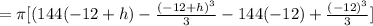 =\pi [ (144(-12+h)-\frac{(-12+h)^3}{3}-144(-12)+\frac{(-12)^3}{3}}]