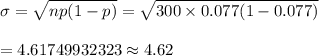 \sigma=\sqrt{np(1-p)}=\sqrt{300\times0.077(1-0.077)}\\\\=4.61749932323\approx4.62