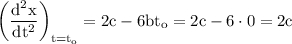 \rm \left ( \dfrac{d^2x}{dt^2}\right )_{t=t_o}=2c-6bt_o = 2c-6\cdot 0=2c