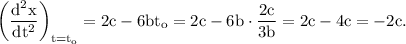 \rm \left ( \dfrac{d^2x}{dt^2}\right )_{t=t_o}=2c-6bt_o = 2c-6b\cdot \dfrac{2c}{3b}=2c-4c=-2c.