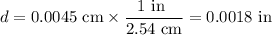 d = \text{0.0045 cm} \times \dfrac{\text{1 in }}{\text{2.54 cm}} = \text{0.0018 in}