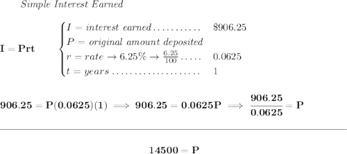 \bf ~~~~~~ \textit{Simple Interest Earned} \\\\ I = Prt\qquad \begin{cases} I=\textit{interest earned}\dotfill&\$906.25\\ P=\textit{original amount deposited}\\ r=rate\to 6.25\%\to \frac{6.25}{100}\dotfill &0.0625\\ t=years\dotfill &1 \end{cases} \\\\\\ 906.25=P(0.0625)(1)\implies 906.25=0.0625P\implies \cfrac{906.25}{0.0625}=P \\\\[-0.35em] \rule{34em}{0.25pt}\\\\ ~\hfill 14500=P~\hfill