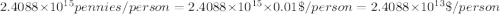 2.4088\times 10^{15} pennies/person=2.4088\times 10^{15}\times 0.01 \$/person=2.4088\times 10^{13} \$/person