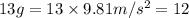 13 g = 13\times 9.81 m/s^2 = 12