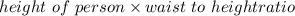 height\  of\  person \times waist\ to\ height ratio