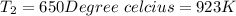 T_2 = 650 Degree\ celcius = 923 K